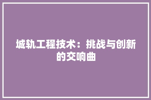 城轨工程技术：挑战与创新的交响曲 现代风格装饰