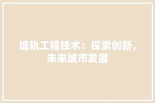 城轨工程技术：探索创新，未来城市发展 现代风格装饰
