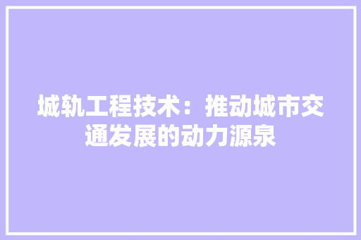 城轨工程技术：推动城市交通发展的动力源泉 现代风格装饰