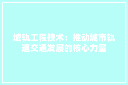 城轨工程技术：推动城市轨道交通发展的核心力量 现代风格装饰