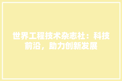 世界工程技术杂志社：科技前沿，助力创新发展 家居装修