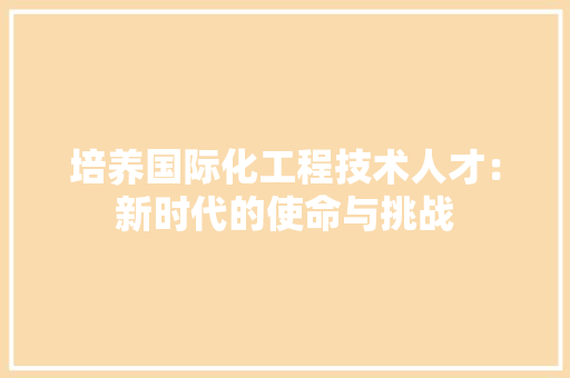 培养国际化工程技术人才：新时代的使命与挑战 现代风格装饰