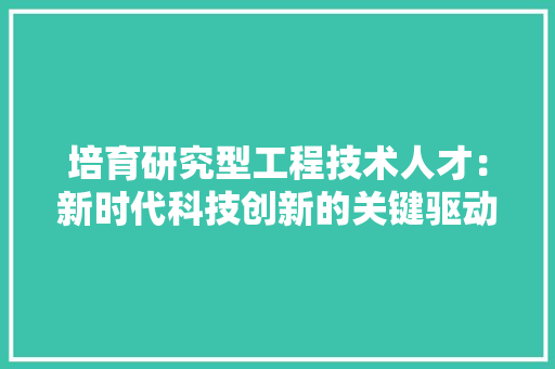 培育研究型工程技术人才：新时代科技创新的关键驱动 现代风格装饰