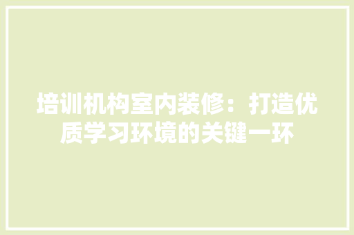 培训机构室内装修：打造优质学习环境的关键一环 现代风格装饰