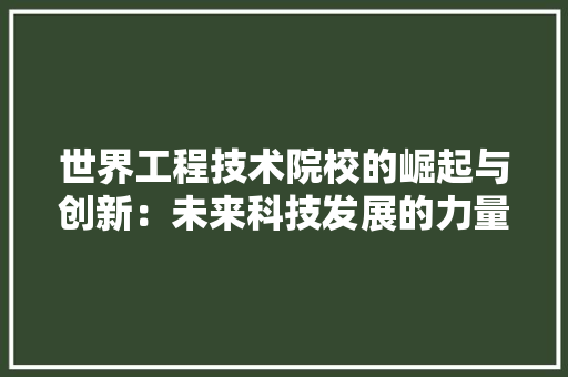 世界工程技术院校的崛起与创新：未来科技发展的力量 家居装修