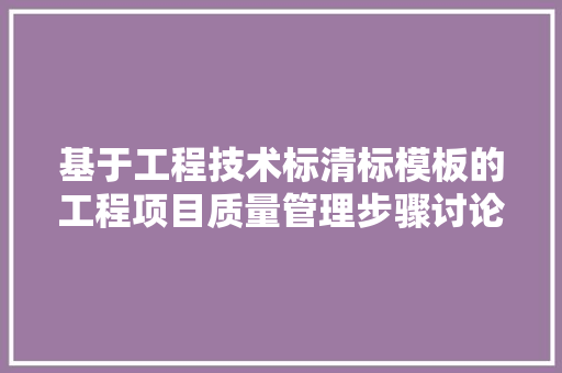 基于工程技术标清标模板的工程项目质量管理步骤讨论 现代风格装饰