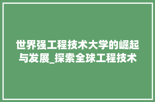 世界强工程技术大学的崛起与发展_探索全球工程技术教育的领军力量 家居装修