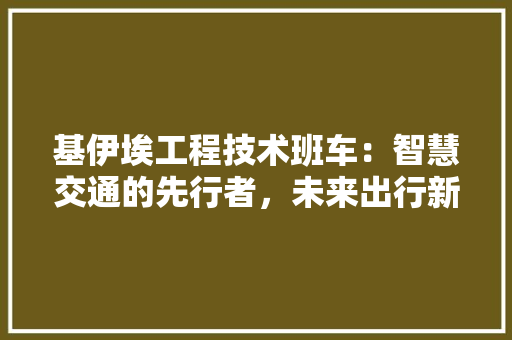 基伊埃工程技术班车：智慧交通的先行者，未来出行新风尚