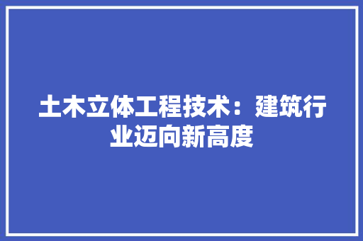 土木立体工程技术：建筑行业迈向新高度