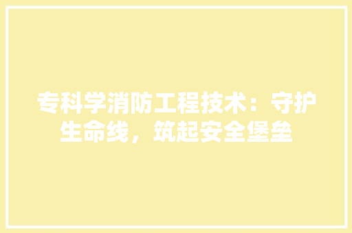 专科学消防工程技术：守护生命线，筑起安全堡垒 家居装修