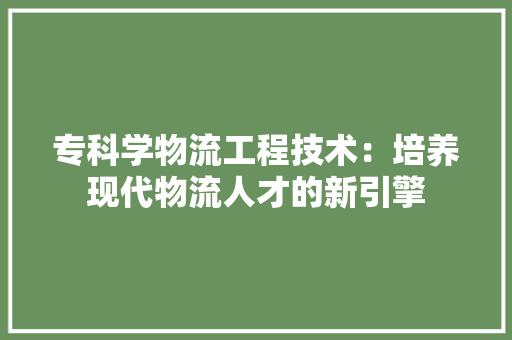 专科学物流工程技术：培养现代物流人才的新引擎 家居装修