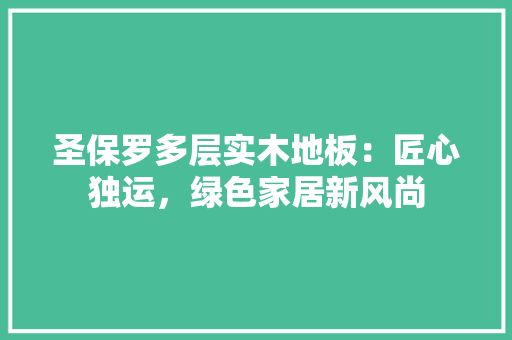 圣保罗多层实木地板：匠心独运，绿色家居新风尚