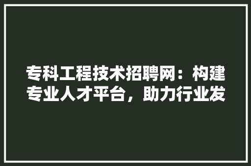 专科工程技术招聘网：构建专业人才平台，助力行业发展
