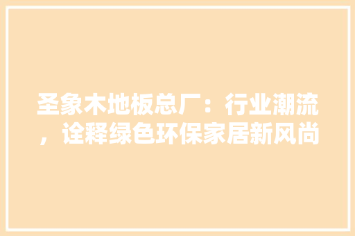 圣象木地板总厂：行业潮流，诠释绿色环保家居新风尚 现代风格装饰