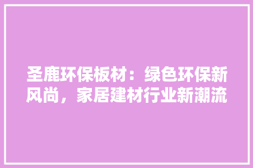 圣鹿环保板材：绿色环保新风尚，家居建材行业新潮流 现代风格装饰