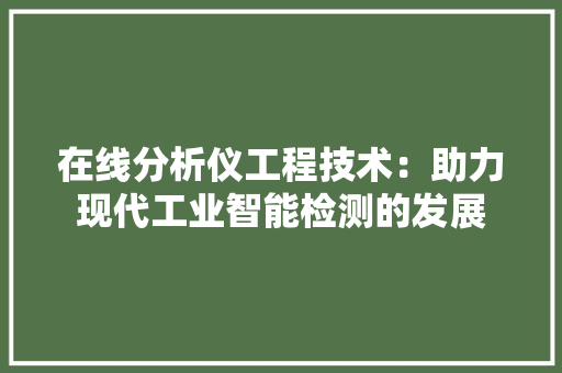在线分析仪工程技术：助力现代工业智能检测的发展 现代风格装饰