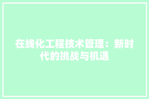 在线化工程技术管理：新时代的挑战与机遇 现代风格装饰
