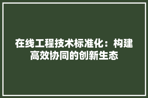 在线工程技术标准化：构建高效协同的创新生态 现代风格装饰