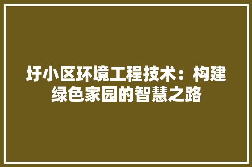 圩小区环境工程技术：构建绿色家园的智慧之路 现代风格装饰
