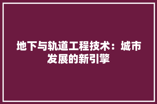 地下与轨道工程技术：城市发展的新引擎 现代风格装饰