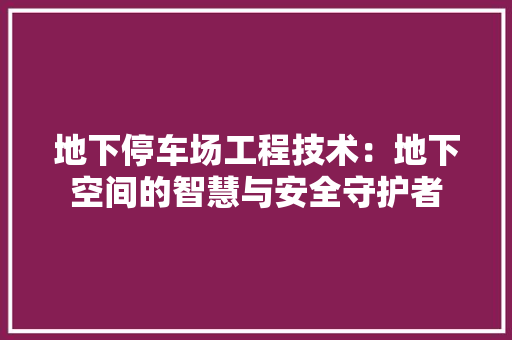 地下停车场工程技术：地下空间的智慧与安全守护者 现代风格装饰