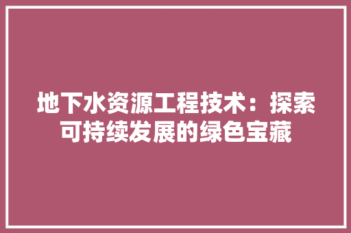 地下水资源工程技术：探索可持续发展的绿色宝藏 现代风格装饰