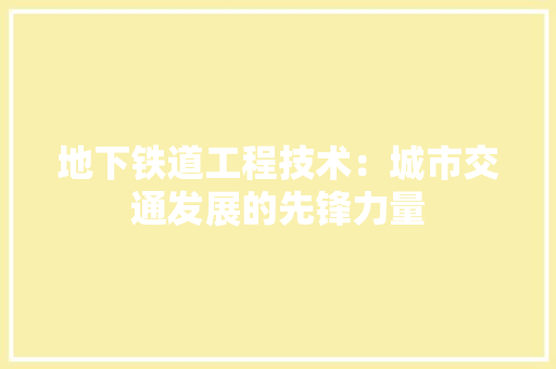 地下铁道工程技术：城市交通发展的先锋力量 现代风格装饰