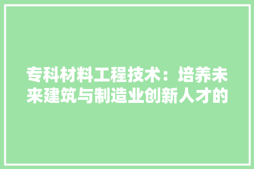 专科材料工程技术：培养未来建筑与制造业创新人才的摇篮 家居装修