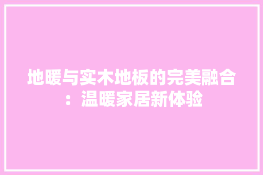 地暖与实木地板的完美融合：温暖家居新体验 现代风格装饰