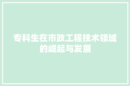 专科生在市政工程技术领域的崛起与发展 家居装修