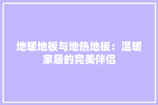 地暖地板与地热地板：温暖家居的完美伴侣 现代风格装饰