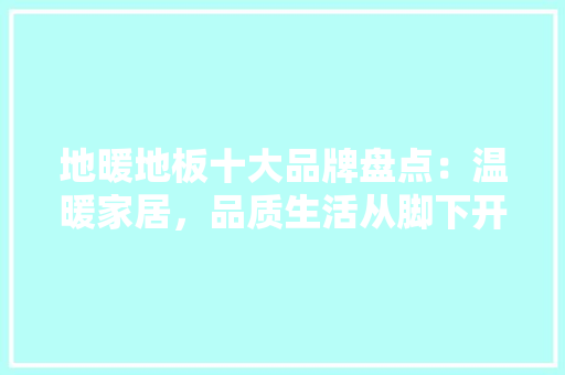 地暖地板十大品牌盘点：温暖家居，品质生活从脚下开始