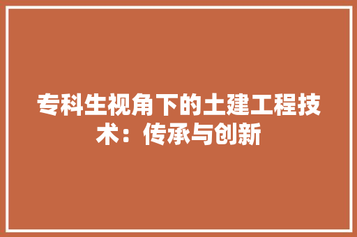 专科生视角下的土建工程技术：传承与创新 家居装修