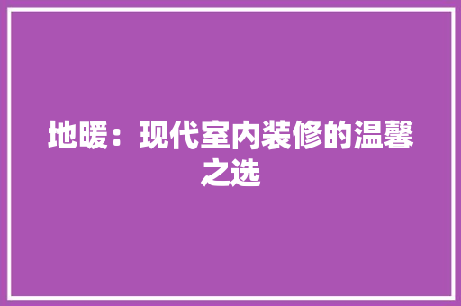 地暖：现代室内装修的温馨之选 现代风格装饰