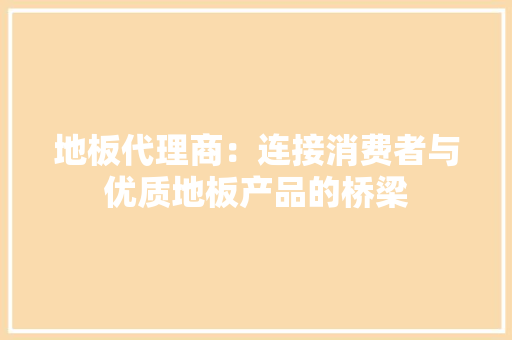 地板代理商：连接消费者与优质地板产品的桥梁 现代风格装饰