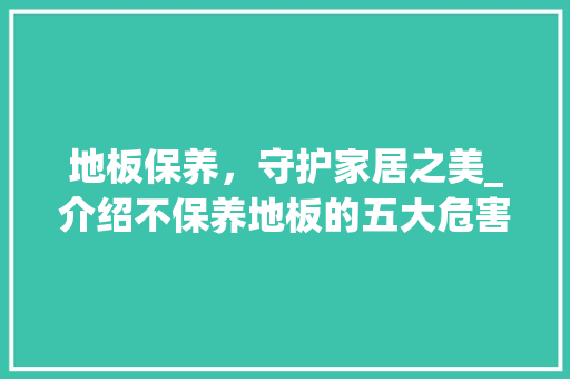 地板保养，守护家居之美_介绍不保养地板的五大危害 现代风格装饰