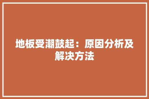 地板受潮鼓起：原因分析及解决方法 现代风格装饰