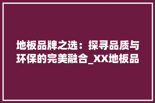 地板品牌之选：探寻品质与环保的完美融合_XX地板品牌详细介绍 现代风格装饰