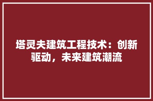 塔灵夫建筑工程技术：创新驱动，未来建筑潮流 现代风格装饰