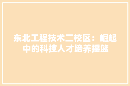 东北工程技术二校区：崛起中的科技人才培养摇篮 家居装修