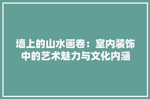 墙上的山水画卷：室内装饰中的艺术魅力与文化内涵 现代风格装饰