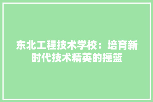 东北工程技术学校：培育新时代技术精英的摇篮 家居装修