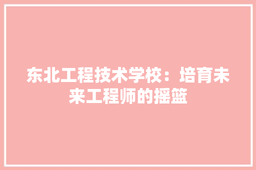 东北工程技术学校：培育未来工程师的摇篮 家居装修