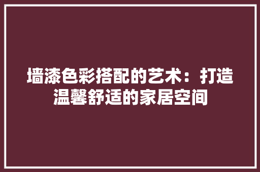 墙漆色彩搭配的艺术：打造温馨舒适的家居空间
