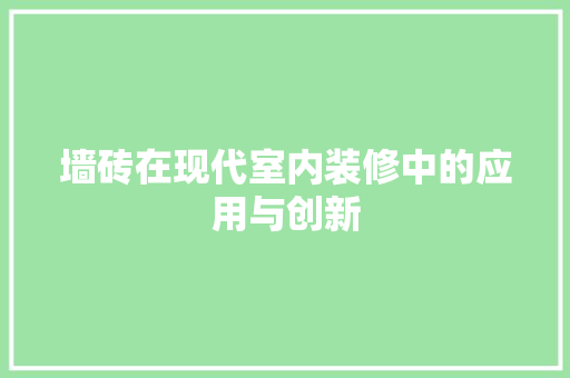 墙砖在现代室内装修中的应用与创新 现代风格装饰
