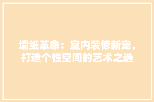 墙纸革命：室内装修新宠，打造个性空间的艺术之选 现代风格装饰