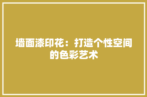 墙面漆印花：打造个性空间的色彩艺术 现代风格装饰