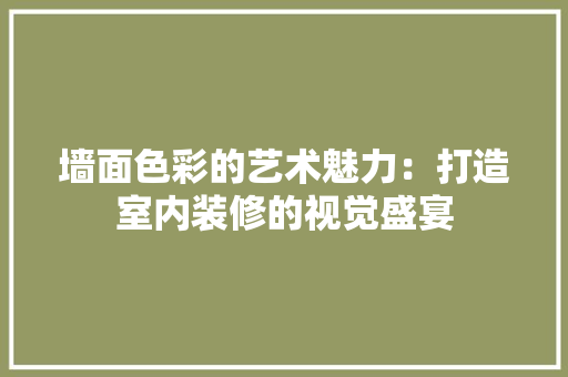 墙面色彩的艺术魅力：打造室内装修的视觉盛宴 现代风格装饰