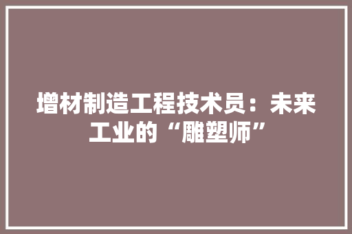 增材制造工程技术员：未来工业的“雕塑师” 现代风格装饰