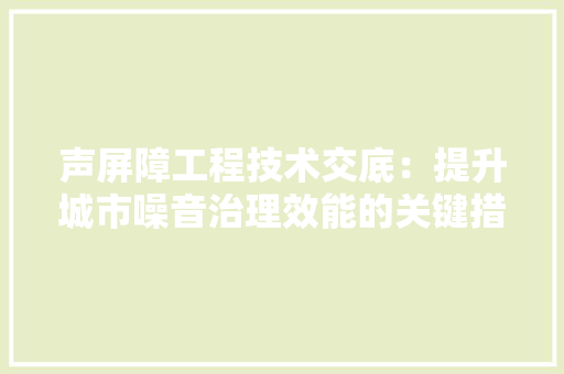 声屏障工程技术交底：提升城市噪音治理效能的关键措施 现代风格装饰